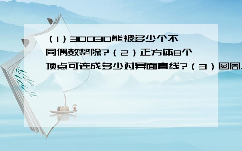 （1）30030能被多少个不同偶数整除?（2）正方体8个顶点可连成多少对异面直线?（3）圆周上有10个点,以这些点为短点的弦相交于园内的交点最多有多少个?