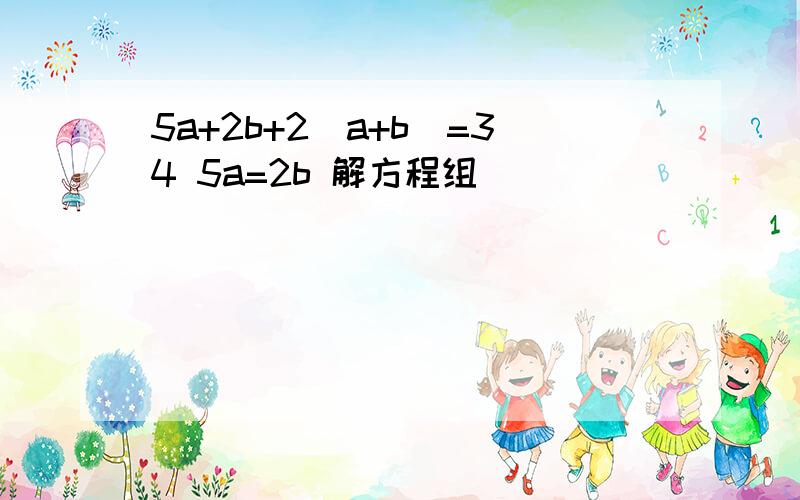 5a+2b+2(a+b)=34 5a=2b 解方程组