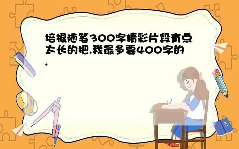 培根随笔300字精彩片段有点太长的把.我最多要400字的.