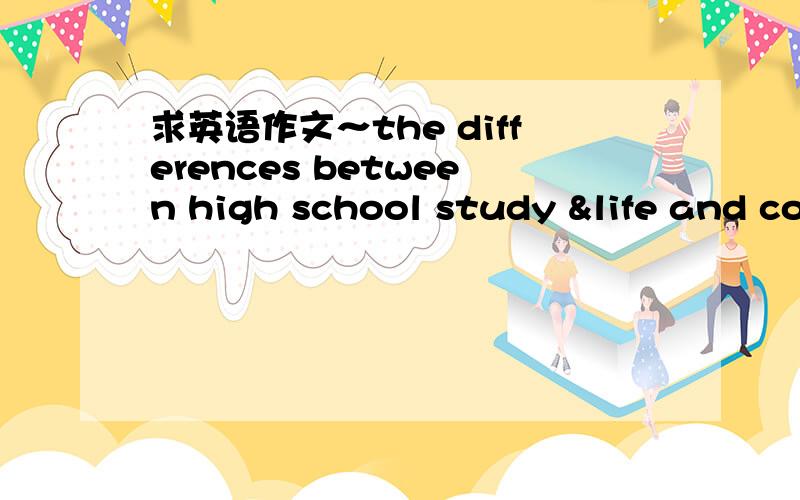 求英语作文～the differences between high school study &life and college study&life可以说上3~4分钟就行～