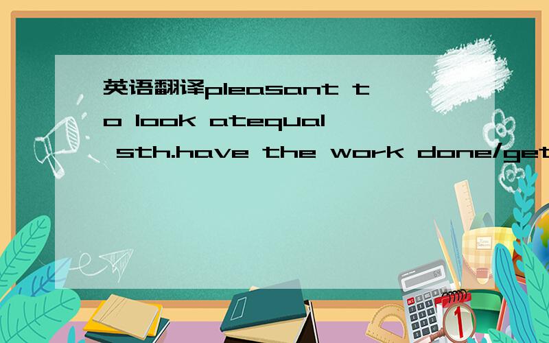 英语翻译pleasant to look atequal sth.have the work done/get the work donebe fit forat first glanceat first sightthere is no need to do...have sth.to do withGiven his interest in computer games,he will choose computer as his major at university.