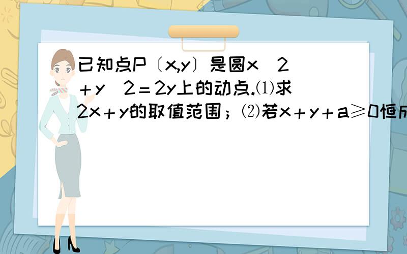 已知点P〔x,y〕是圆x^2＋y^2＝2y上的动点.⑴求2x＋y的取值范围；⑵若x＋y＋a≥0恒成立,求实数a的取值范围.