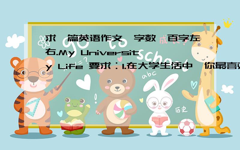 求一篇英语作文,字数一百字左右.My University Life 要求：1.在大学生活中,你最喜欢的是哪几个方