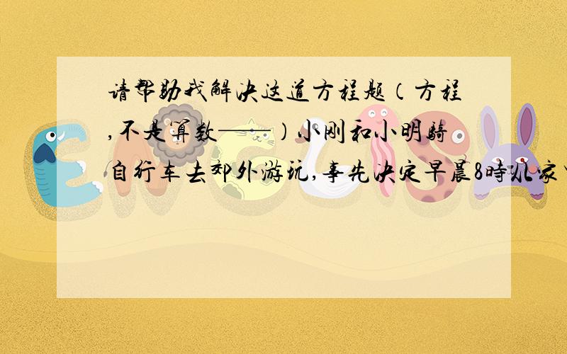 请帮助我解决这道方程题（方程,不是算数——）小刚和小明骑自行车去郊外游玩,事先决定早晨8时从家里出发,预计每时骑7.5千米,上午10时可到达目的地,出发前他们又决定上午9时到达目的地,