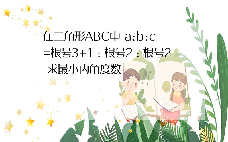 在三角形ABC中 a:b:c=根号3+1：根号2：根号2 求最小内角度数