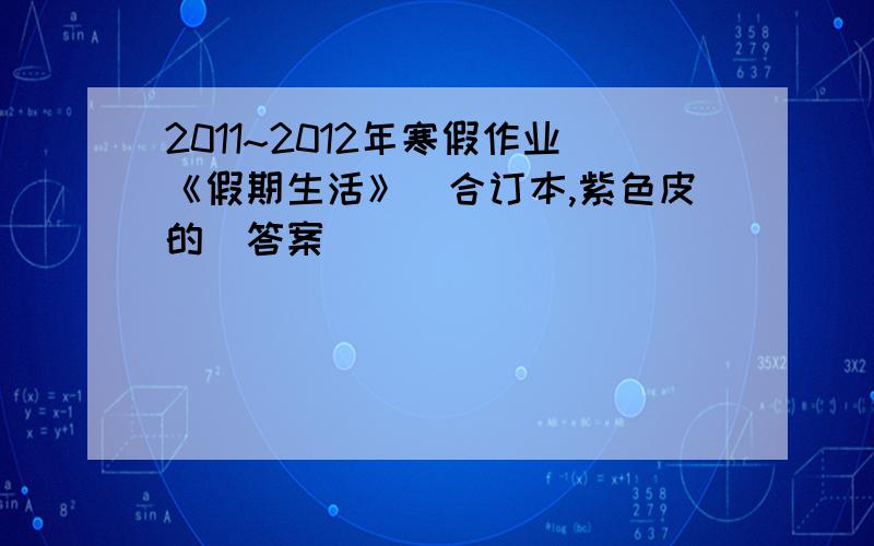 2011~2012年寒假作业《假期生活》（合订本,紫色皮的）答案