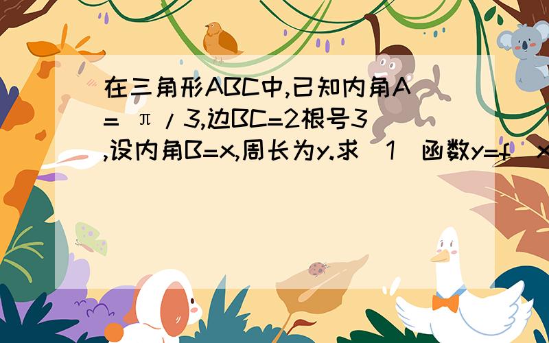 在三角形ABC中,已知内角A= π/3,边BC=2根号3,设内角B=x,周长为y.求（1）函数y=f(x)的解析式和定义域 （2）函数y的最大值