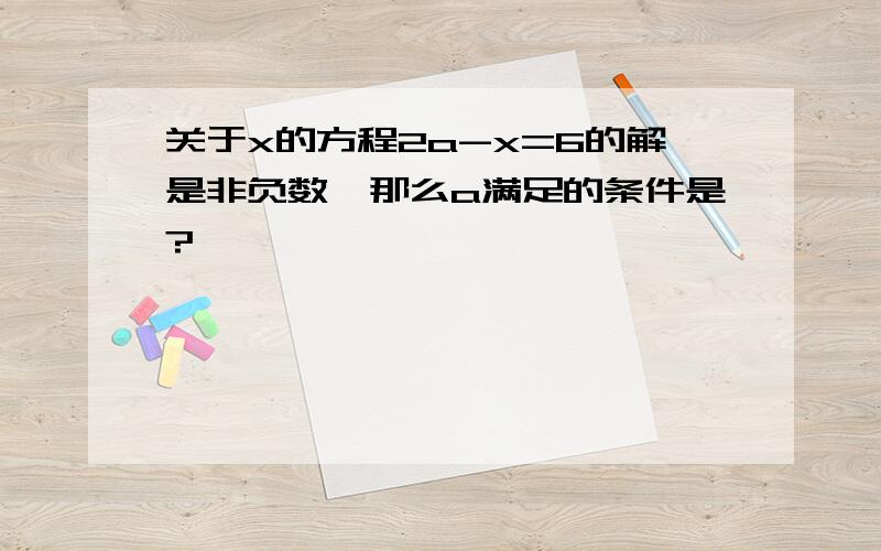 关于x的方程2a-x=6的解是非负数,那么a满足的条件是?