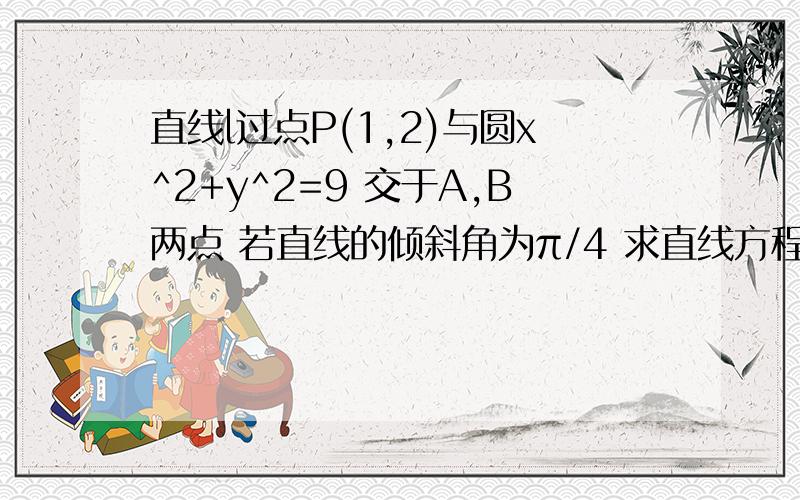 直线l过点P(1,2)与圆x^2+y^2=9 交于A,B两点 若直线的倾斜角为π/4 求直线方程和线段AB的长