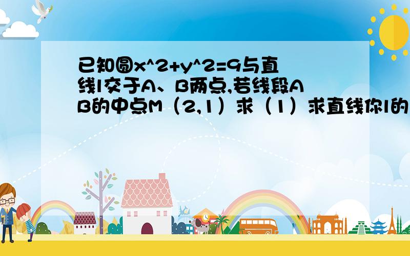 已知圆x^2+y^2=9与直线l交于A、B两点,若线段AB的中点M（2,1）求（1）求直线你l的方程；（2）求弦AB的长