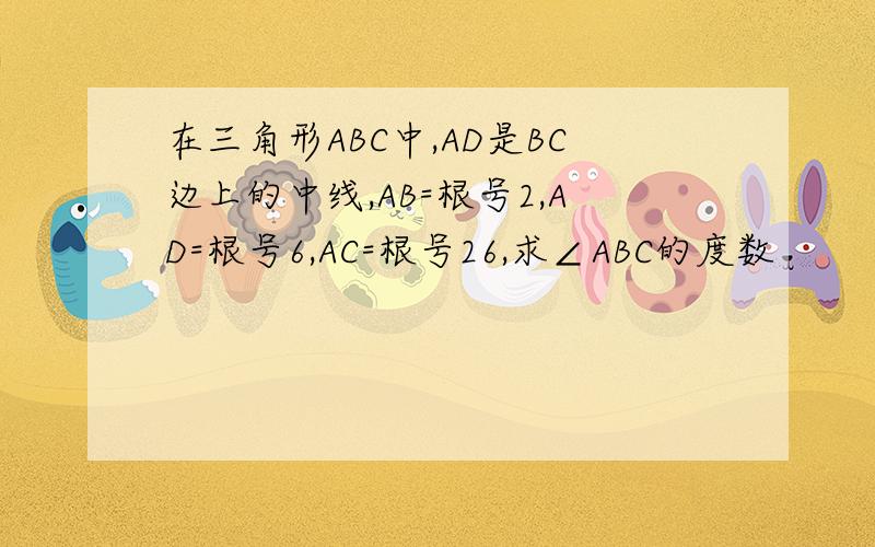 在三角形ABC中,AD是BC边上的中线,AB=根号2,AD=根号6,AC=根号26,求∠ABC的度数