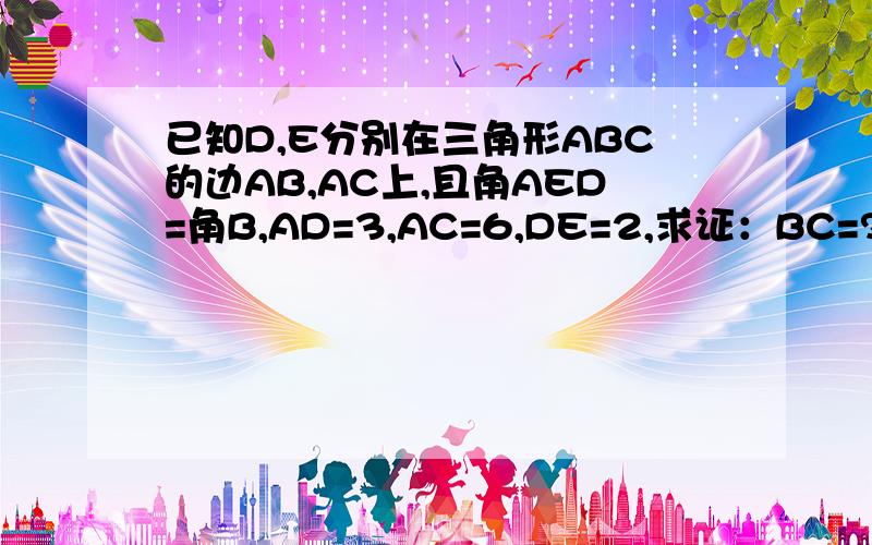 已知D,E分别在三角形ABC的边AB,AC上,且角AED=角B,AD=3,AC=6,DE=2,求证：BC=?