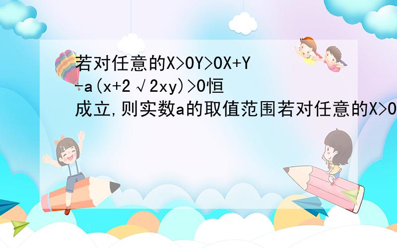 若对任意的X>0Y>0X+Y-a(x+2√2xy)>0恒成立,则实数a的取值范围若对任意的X>0,Y>0,X+Y-a(x+2√2xy)>=0恒成立,则实数a的取值范围