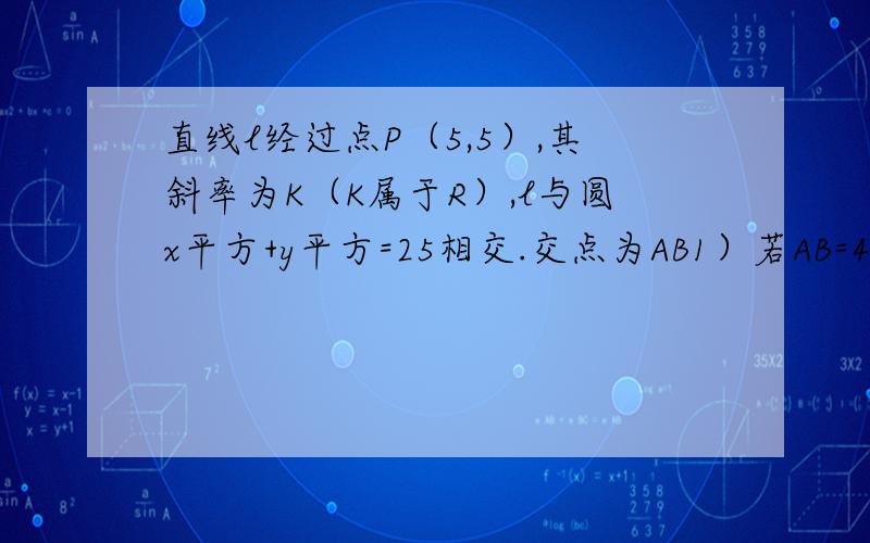 直线l经过点P（5,5）,其斜率为K（K属于R）,l与圆x平方+y平方=25相交.交点为AB1）若AB=4根号5,求K的值2）若AB