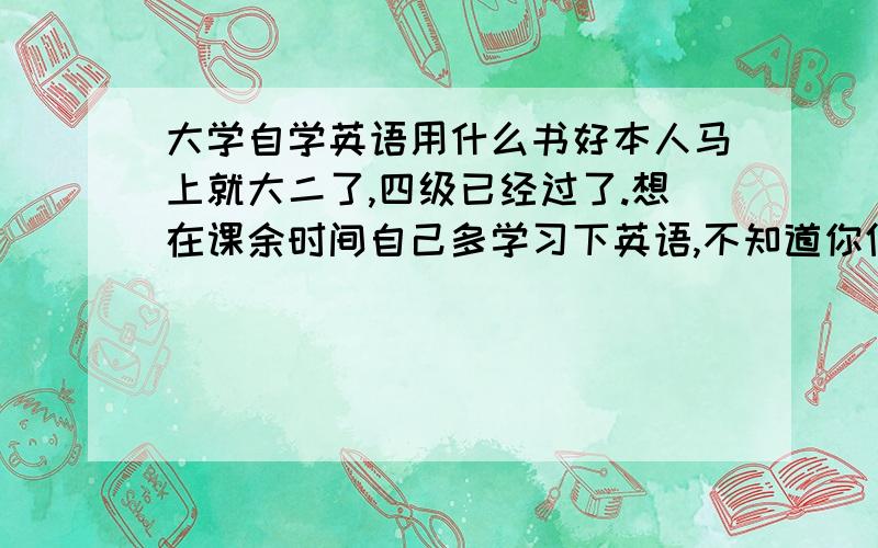 大学自学英语用什么书好本人马上就大二了,四级已经过了.想在课余时间自己多学习下英语,不知道你们有什么好的推介的书本吗?