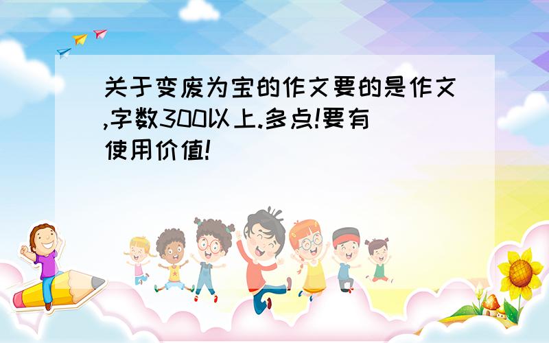 关于变废为宝的作文要的是作文,字数300以上.多点!要有使用价值!