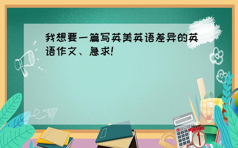 我想要一篇写英美英语差异的英语作文、急求!