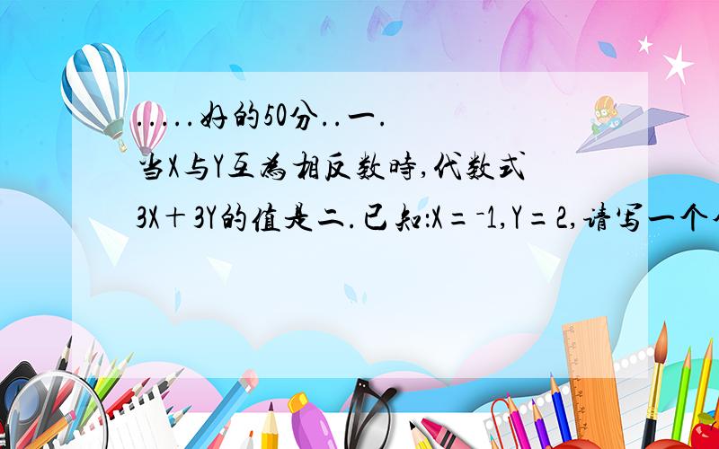 .....好的50分..一.当X与Y互为相反数时,代数式3X＋3Y的值是二.已知：X=－1,Y=2,请写一个含有X、Y的代数式,使其值为3：三.人在运动时的心跳速率通常和人的年龄有关,若用a表示一个人的年龄,b表