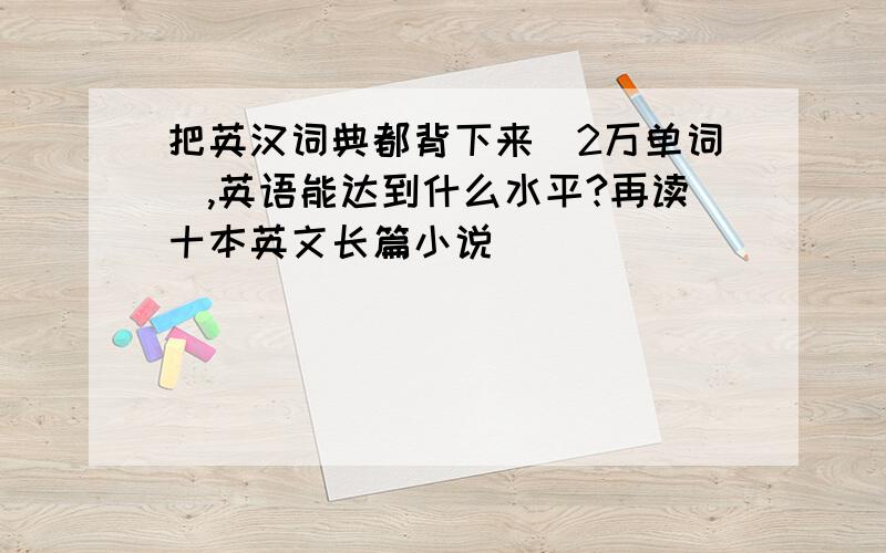 把英汉词典都背下来（2万单词）,英语能达到什么水平?再读十本英文长篇小说