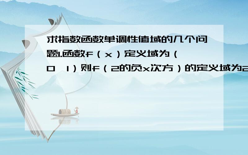 求指数函数单调性值域的几个问题1.函数f（x）定义域为（0,1）则f（2的负x次方）的定义域为2.已知f（x）=f（-x）,当x的范围是0到正无穷时,f（x）=-2的x+1次方,求当x属于负无穷到0时,f（x）的解