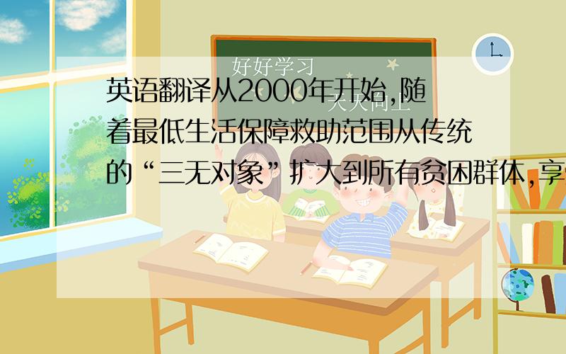 英语翻译从2000年开始,随着最低生活保障救助范围从传统的“三无对象”扩大到所有贫困群体,享受低保津贴的人数急剧增多,低保资格的甄别一时成为最棘手的问题.为维持受救助的社会公正