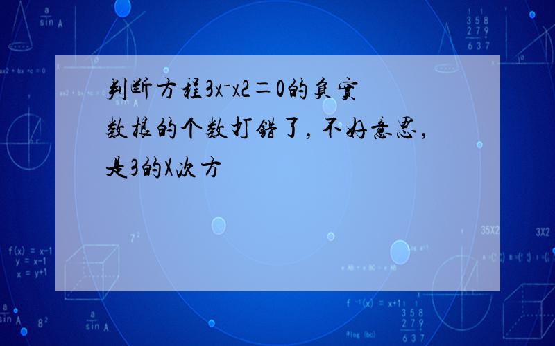 判断方程3x－x2＝0的负实数根的个数打错了，不好意思，是3的X次方