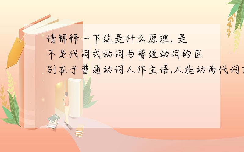 请解释一下这是什么原理. 是不是代词式动词与普通动词的区别在于普通动词人作主语,人施动而代词式动词则是物做主语.