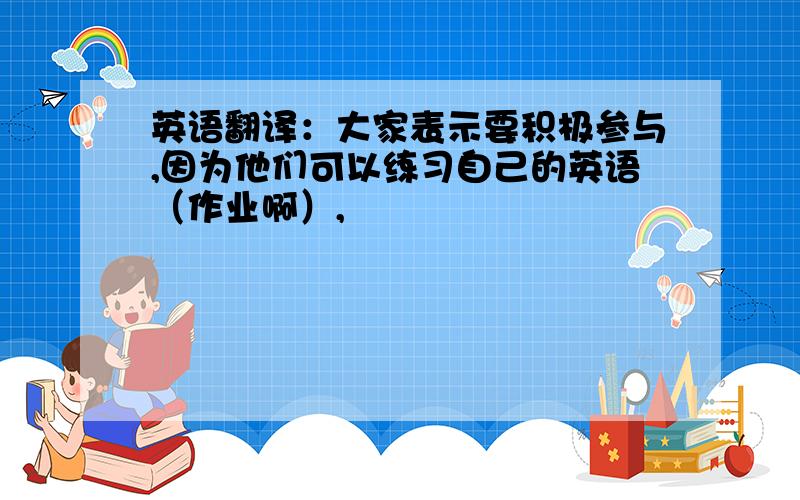 英语翻译：大家表示要积极参与,因为他们可以练习自己的英语（作业啊）,