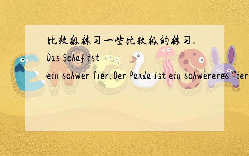 比较级练习一些比较级的练习.Das Schaf ist ein schwer Tier.Der Panda ist ein schwereres Tier als das Schaf.Der Elefant ist das schwerste Tier.Shanghai ist eine schön Stadt.Beijing ist eine schönere Stadt als Shanghai.Suzhou und H