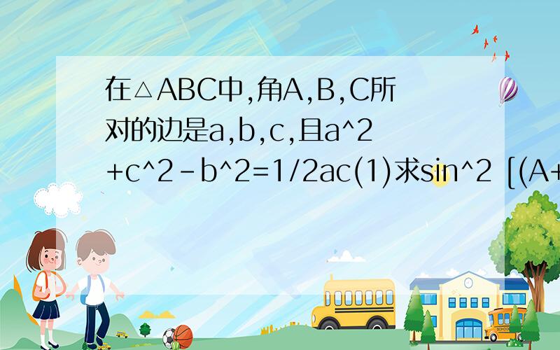 在△ABC中,角A,B,C所对的边是a,b,c,且a^2+c^2-b^2=1/2ac(1)求sin^2 [(A+C)/2]+cos2B的值（2）若b=2,求△ABC的面积最大值^