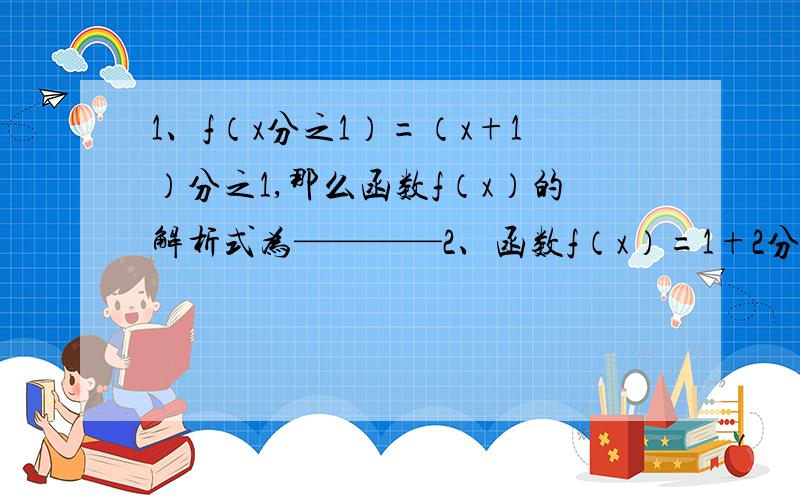 1、f（x分之1）=（x+1）分之1,那么函数f（x）的解析式为————2、函数f（x）=1+2分之（x的绝对值+x）的值域是————最好有过程,没有算了,是填空题