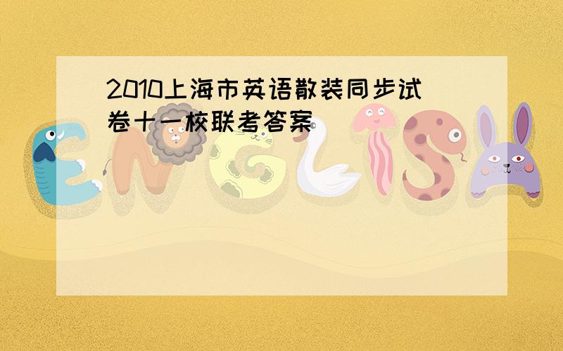 2010上海市英语散装同步试卷十一校联考答案