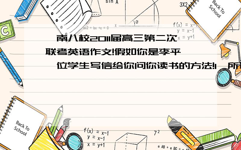 皖南八校2011届高三第二次联考英语作文!假如你是李平,一位学生写信给你问你读书的方法!1,所读的书难度中等2,要读自己感兴趣的书,但更要读自己有益的书,3,有的书匆匆浏览便可,有的则需要