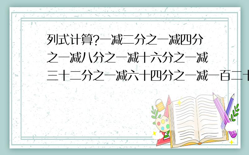 列式计算?一减二分之一减四分之一减八分之一减十六分之一减三十二分之一减六十四分之一减一百二十八分之一减二百五六分之一=?十分之一加六分之五加五分之一减二分之一=?