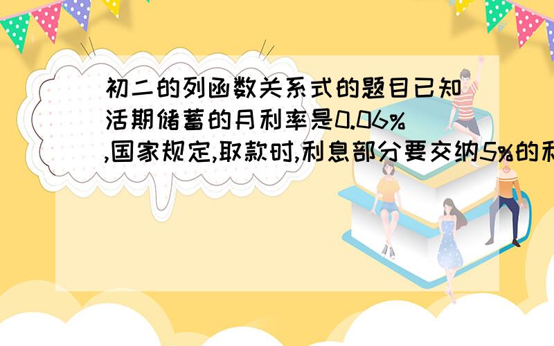 初二的列函数关系式的题目已知活期储蓄的月利率是0.06%,国家规定,取款时,利息部分要交纳5%的利息税,如果某人存入2万元,取款时实际领到的金额y关于寸入月数x的函数关系式是什么?(请把具