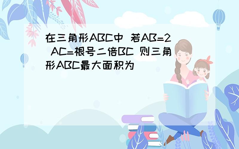 在三角形ABC中 若AB=2 AC=根号二倍BC 则三角形ABC最大面积为