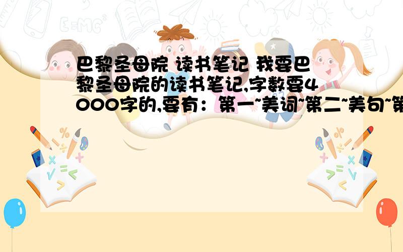 巴黎圣母院 读书笔记 我要巴黎圣母院的读书笔记,字数要4000字的,要有：第一~美词~第二~美句~第三~美段~第四~人物关系~第五~思想火花,点评~越多越好~,一定要有4000字的,