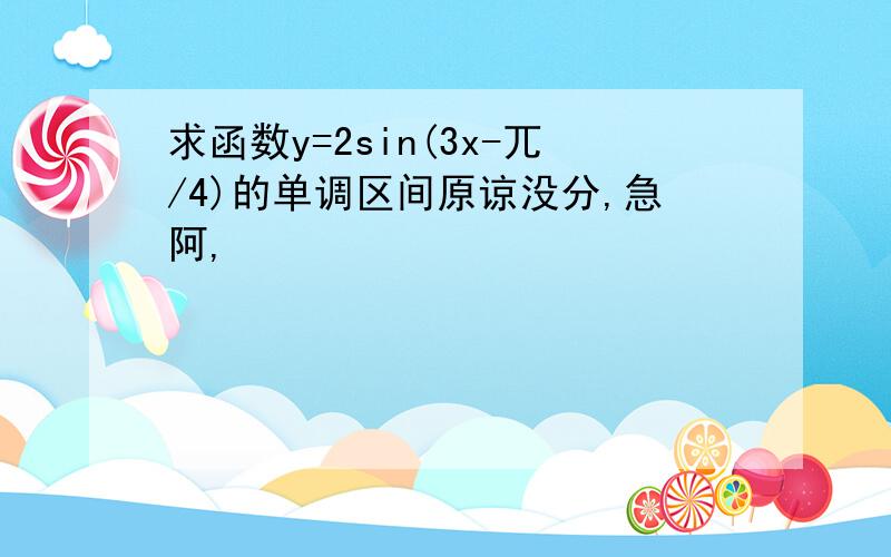 求函数y=2sin(3x-兀/4)的单调区间原谅没分,急阿,