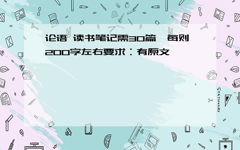 论语 读书笔记需30篇,每则200字左右要求：有原文