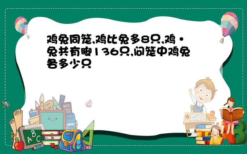 鸡兔同笼,鸡比兔多8只,鸡·兔共有脚136只,问笼中鸡兔各多少只