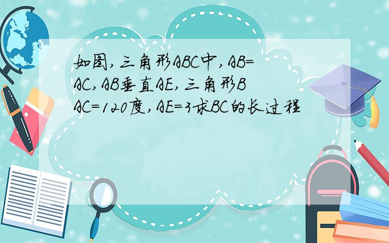 如图,三角形ABC中,AB=AC,AB垂直AE,三角形BAC=120度,AE=3求BC的长过程