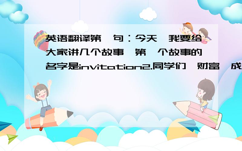 英语翻译第一句：今天,我要给大家讲几个故事,第一个故事的名字是invitation2.同学们,财富,成功和爱,你想拥有那个呢?3.第一个故事讲完了,我们来听听第二个...4.上帝对人们有哪些看法和建议