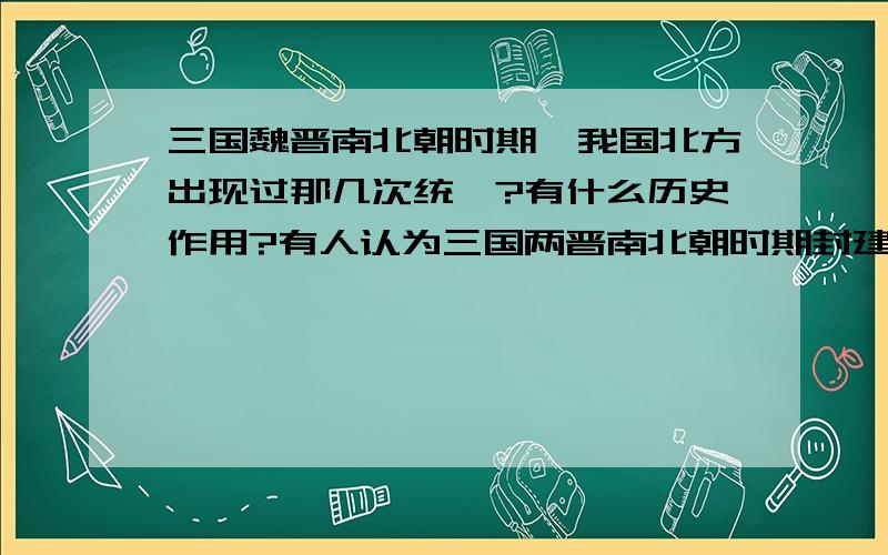 三国魏晋南北朝时期,我国北方出现过那几次统一?有什么历史作用?有人认为三国两晋南北朝时期封建大一统局面被打破,政权更迭频繁,是历史的倒退,你是否同意这一观点?请结合所学知识说明