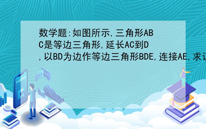 数学题:如图所示,三角形ABC是等边三角形,延长AC到D,以BD为边作等边三角形BDE,连接AE,求证:AD=AE+AC我在线的等啊   要交作业的      麻烦说一下