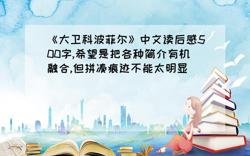 《大卫科波菲尔》中文读后感500字,希望是把各种简介有机融合,但拼凑痕迹不能太明显