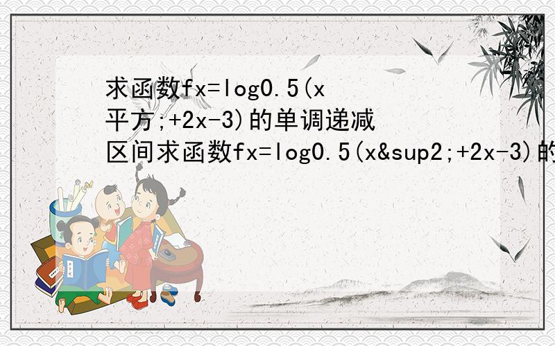 求函数fx=log0.5(x平方;+2x-3)的单调递减区间求函数fx=log0.5(x²+2x-3)的单调递减区间