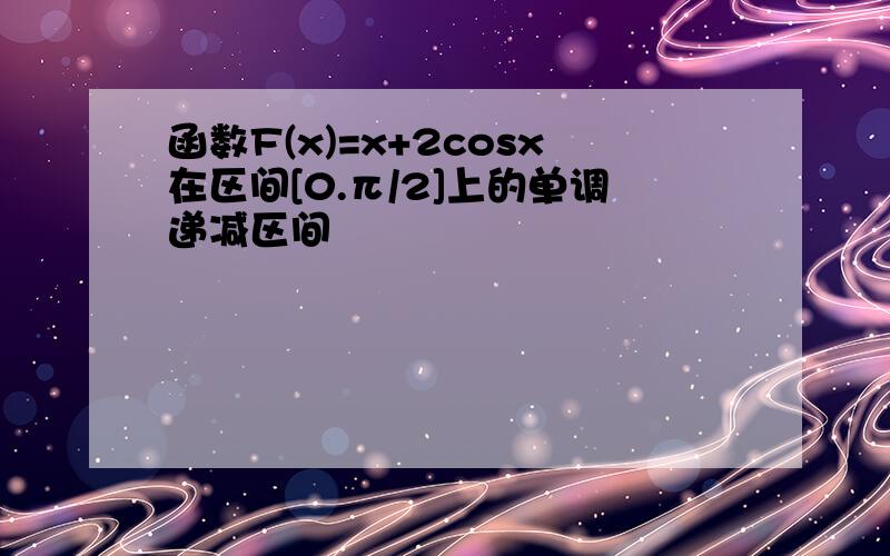 函数F(x)=x+2cosx在区间[0.π/2]上的单调递减区间