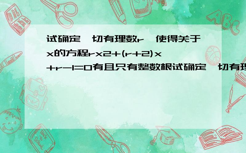 试确定一切有理数r,使得关于x的方程rx2+(r+2)x+r-1=0有且只有整数根试确定一切有理数r，使得关于x的方程rx2+(r+2)x+r-1=0有且只有整数根(详尽解答,越详越好)1楼少一种情况啊!