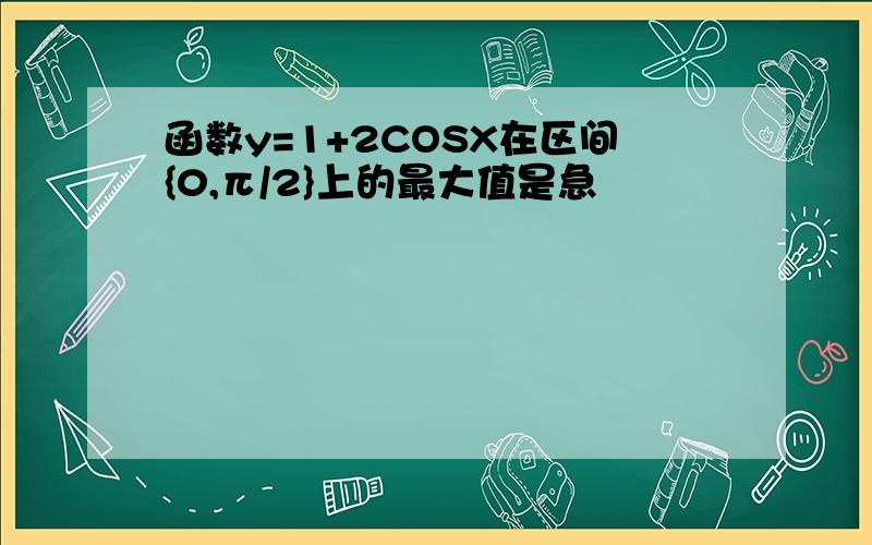 函数y=1+2COSX在区间{0,π/2}上的最大值是急