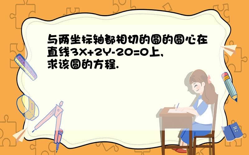 与两坐标轴都相切的圆的圆心在直线3X+2Y-20=0上,求该圆的方程.